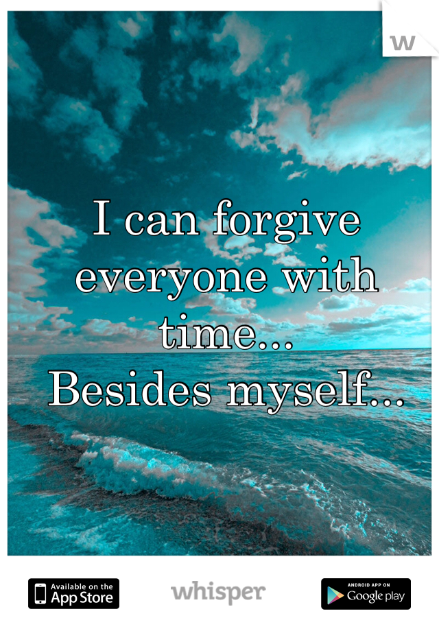 I can forgive everyone with time...
Besides myself...