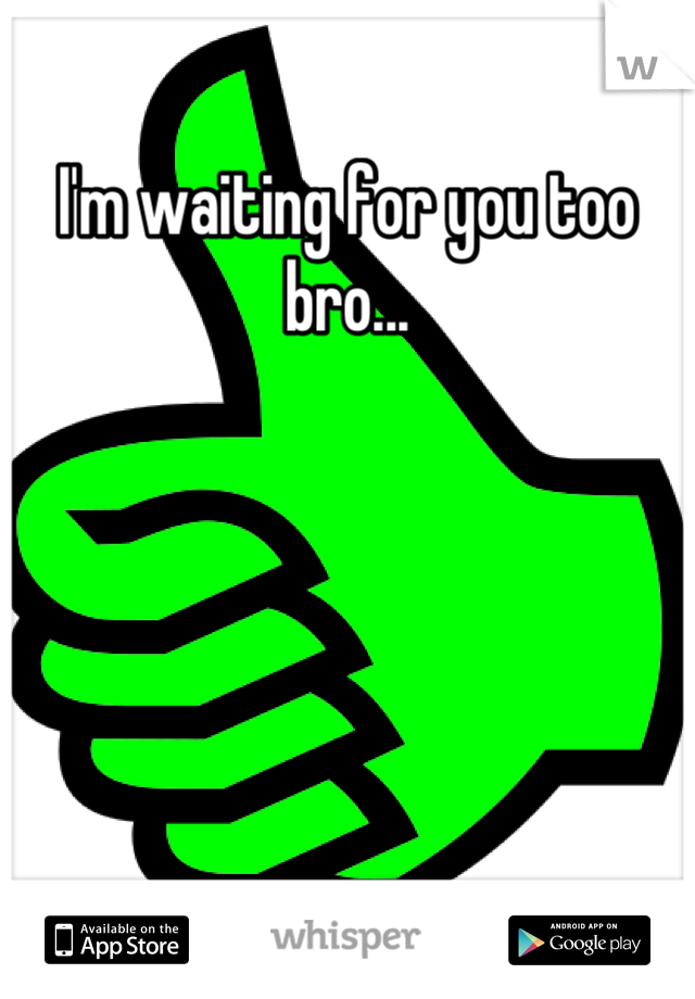I'm waiting for you too bro...