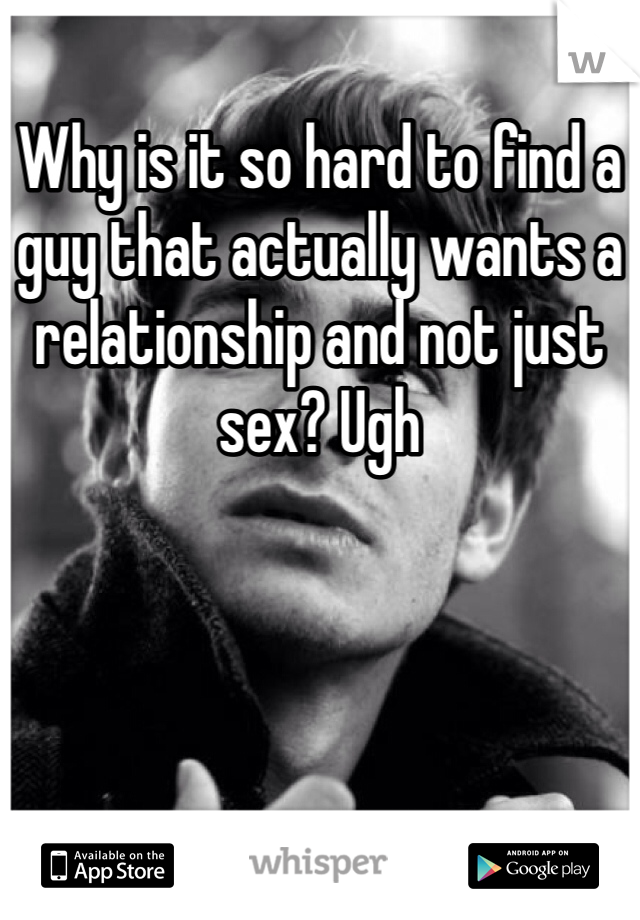 Why is it so hard to find a guy that actually wants a relationship and not just sex? Ugh 