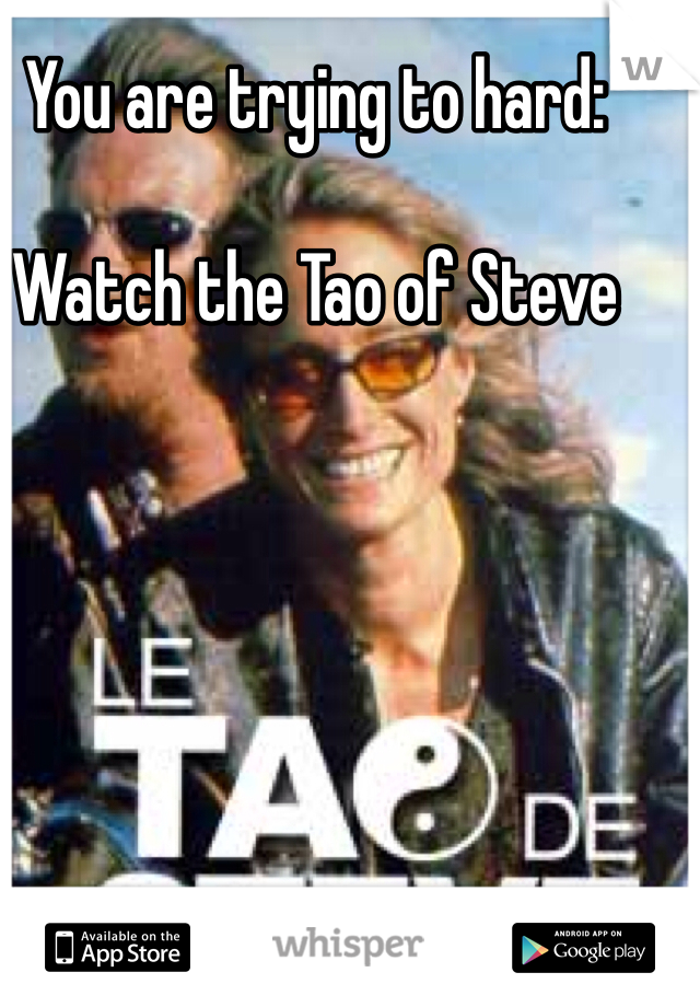 You are trying to hard: 

Watch the Tao of Steve