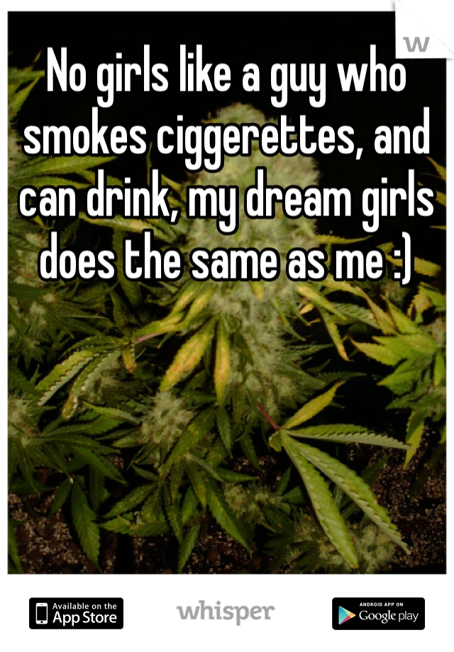No girls like a guy who smokes ciggerettes, and can drink, my dream girls does the same as me :)