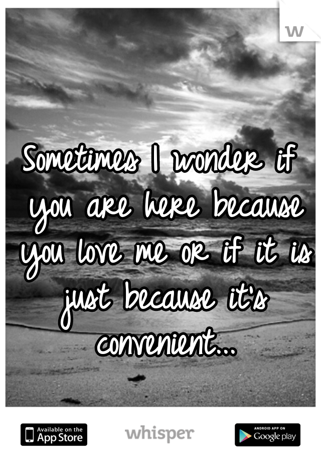 Sometimes I wonder if you are here because you love me or if it is just because it's convenient...