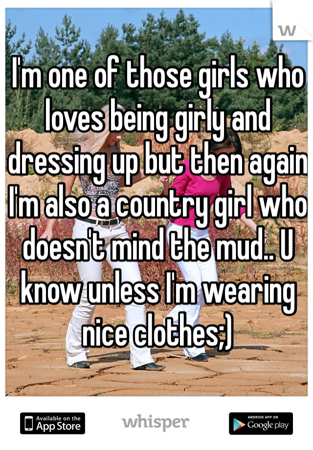 I'm one of those girls who loves being girly and dressing up but then again I'm also a country girl who doesn't mind the mud.. U know unless I'm wearing nice clothes;) 