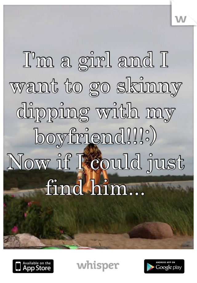 I'm a girl and I want to go skinny dipping with my boyfriend!!!:)
Now if I could just find him...