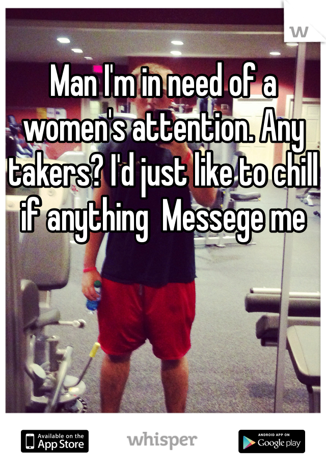 Man I'm in need of a women's attention. Any takers? I'd just like to chill if anything  Messege me