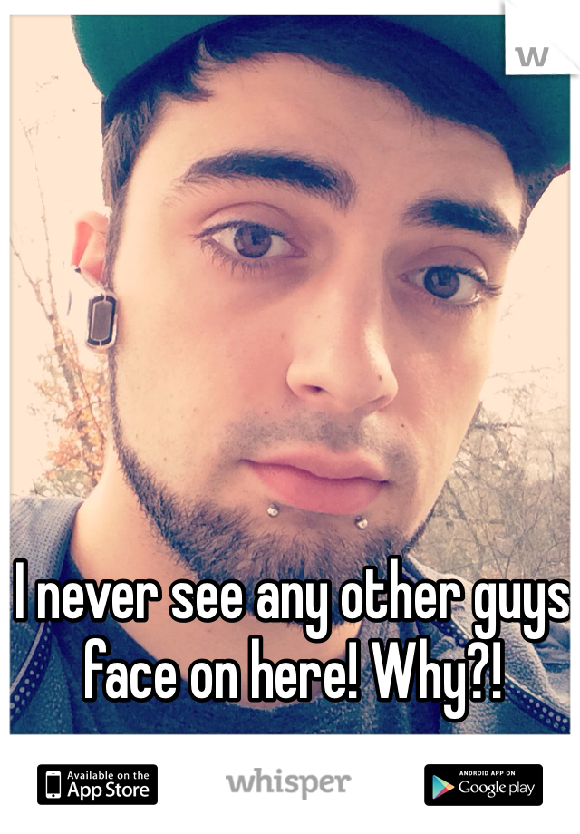 I never see any other guys face on here! Why?! 