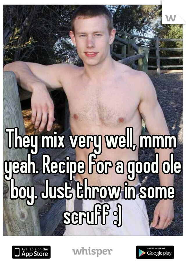 They mix very well, mmm yeah. Recipe for a good ole boy. Just throw in some scruff :)