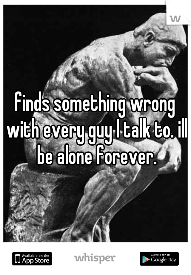 finds something wrong with every guy I talk to. ill be alone forever.