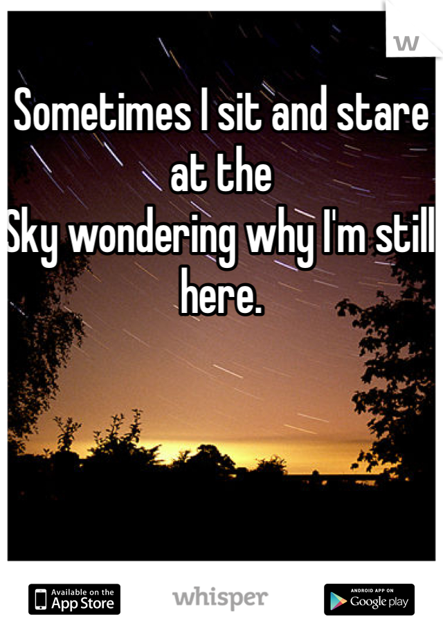 Sometimes I sit and stare at the 
Sky wondering why I'm still here. 