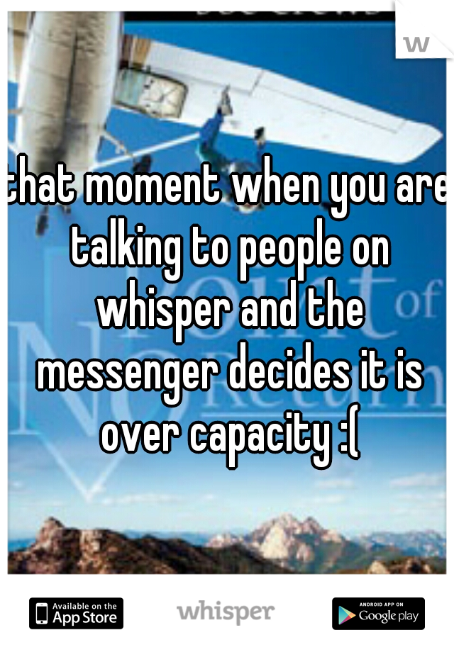 that moment when you are talking to people on whisper and the messenger decides it is over capacity :(