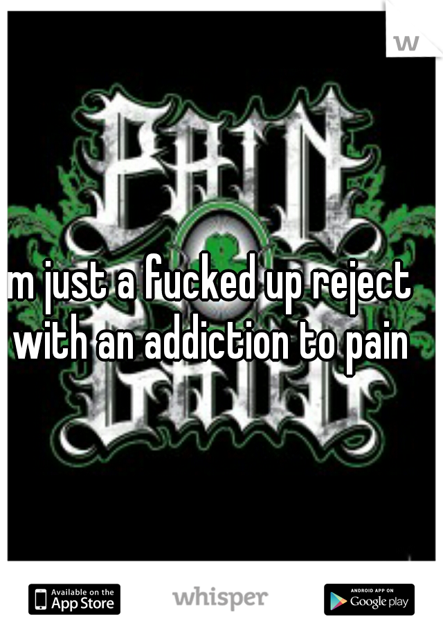 Im just a fucked up reject with an addiction to pain