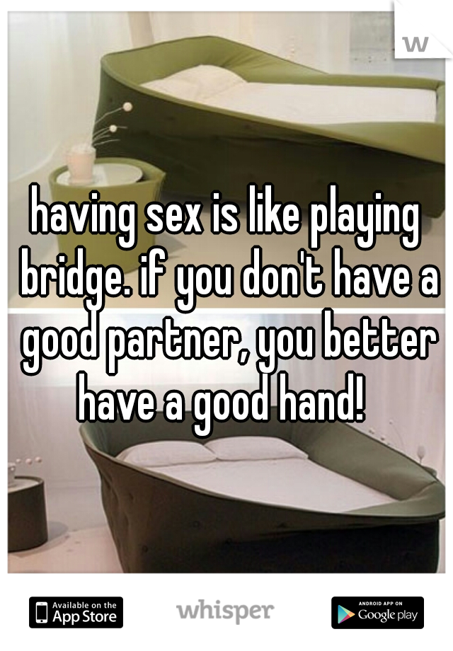 having sex is like playing bridge. if you don't have a good partner, you better have a good hand!  