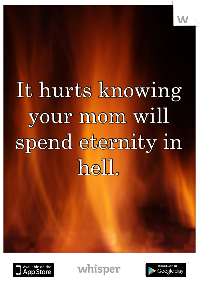 It hurts knowing your mom will spend eternity in hell.