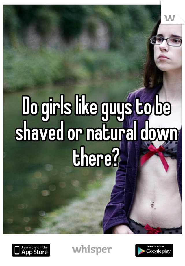 Do girls like guys to be shaved or natural down there?