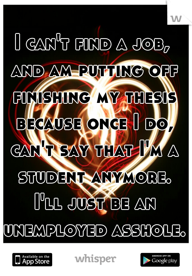 I can't find a job, and am putting off finishing my thesis because once I do, can't say that I'm a student anymore. I'll just be an unemployed asshole.