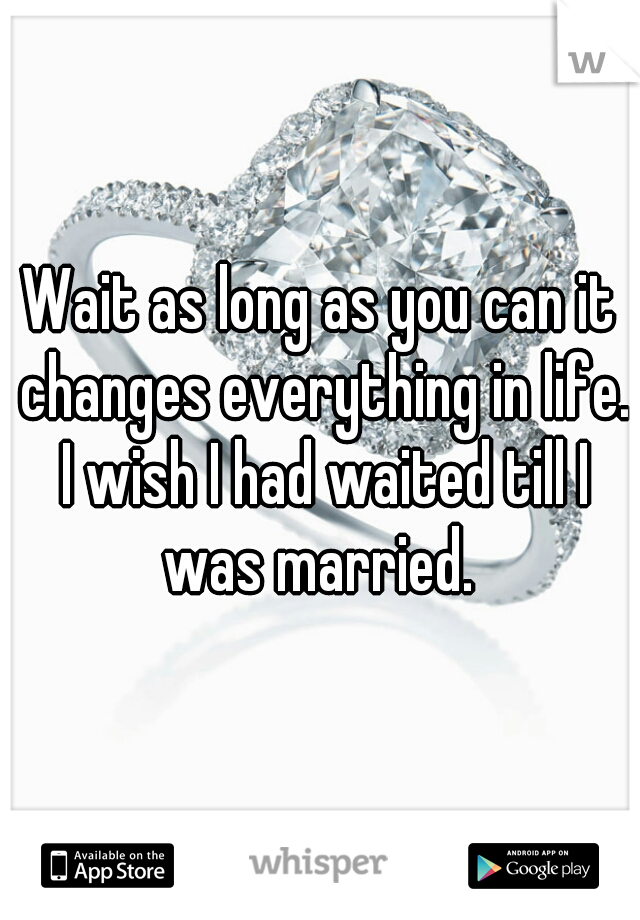 Wait as long as you can it changes everything in life. I wish I had waited till I was married. 