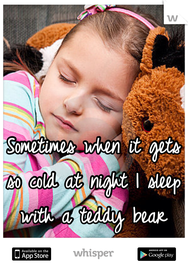 Sometimes when it gets so cold at night I sleep with a teddy bear
