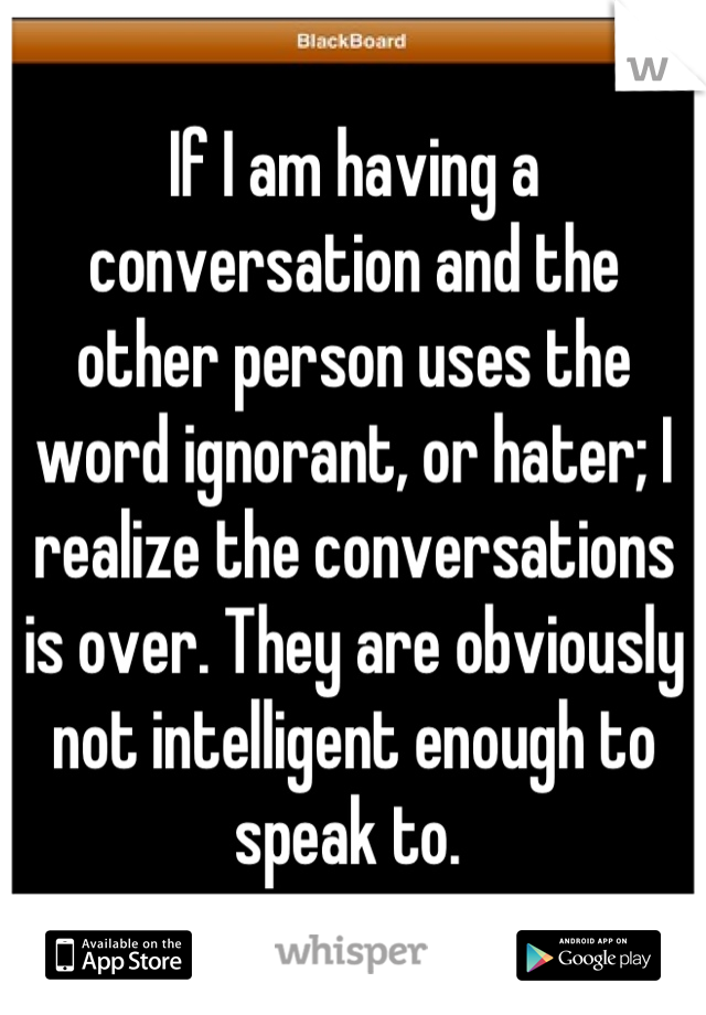If I am having a conversation and the other person uses the word ignorant, or hater; I realize the conversations is over. They are obviously not intelligent enough to speak to. 
