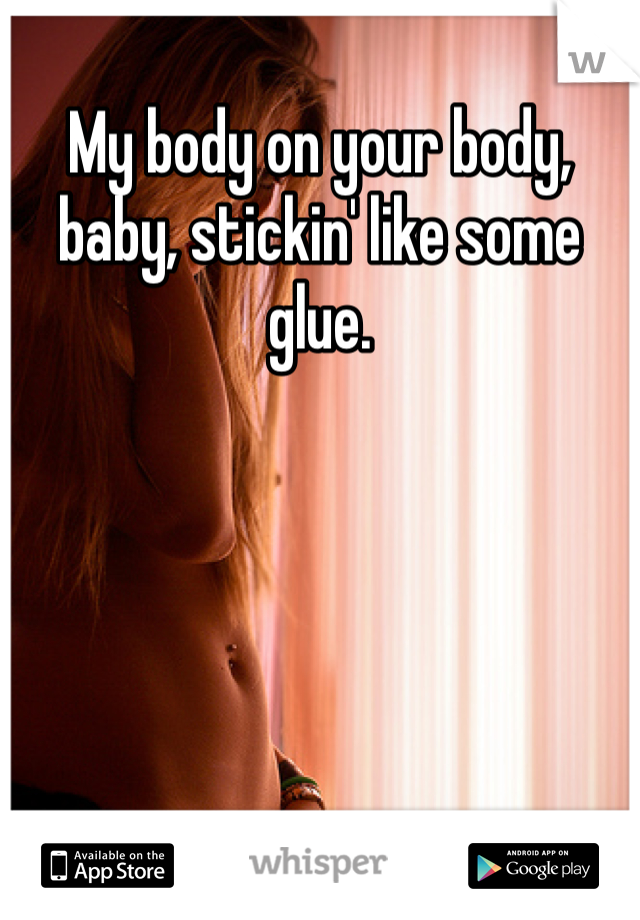 My body on your body, baby, stickin' like some glue.
