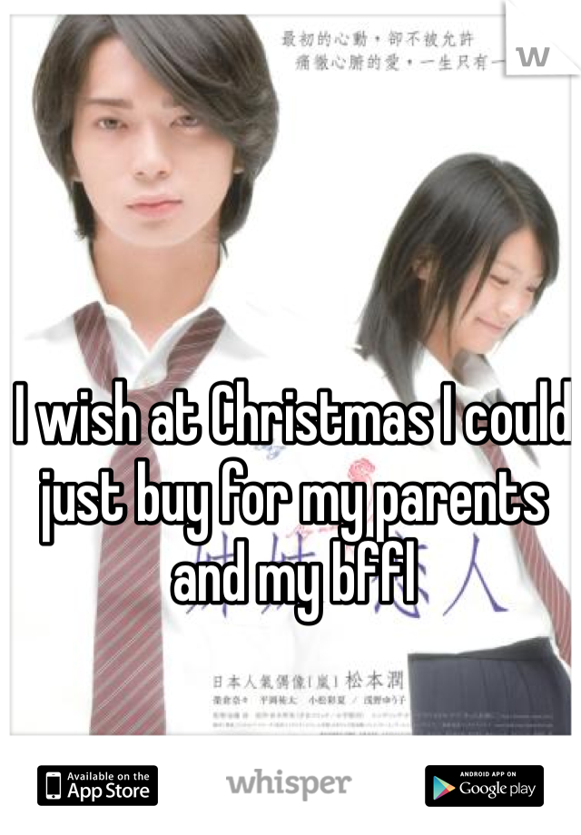 I wish at Christmas I could just buy for my parents and my bffl 