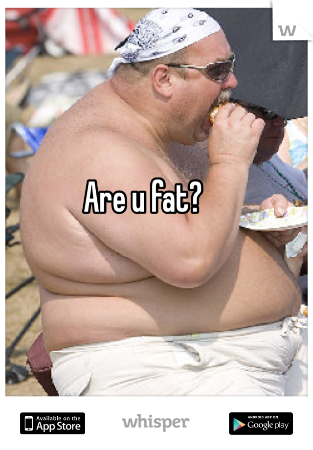 Are u fat?