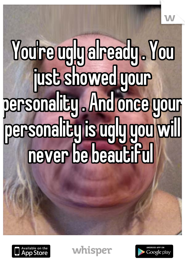 You're ugly already . You just showed your personality . And once your personality is ugly you will never be beautiful 