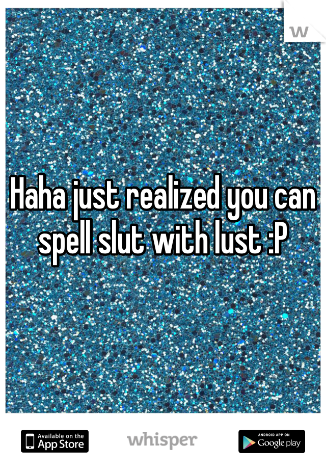 Haha just realized you can spell slut with lust :P