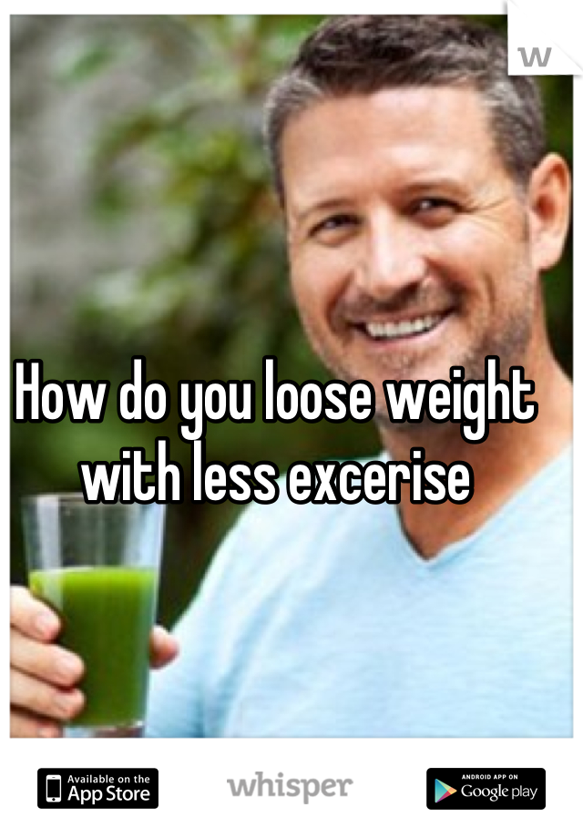 How do you loose weight with less excerise