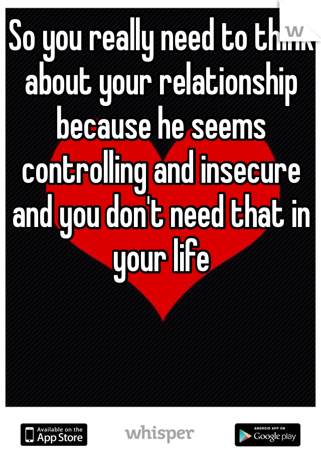 So you really need to think about your relationship because he seems controlling and insecure  and you don't need that in your life