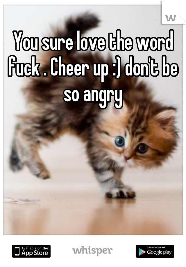 You sure love the word fuck . Cheer up :) don't be so angry