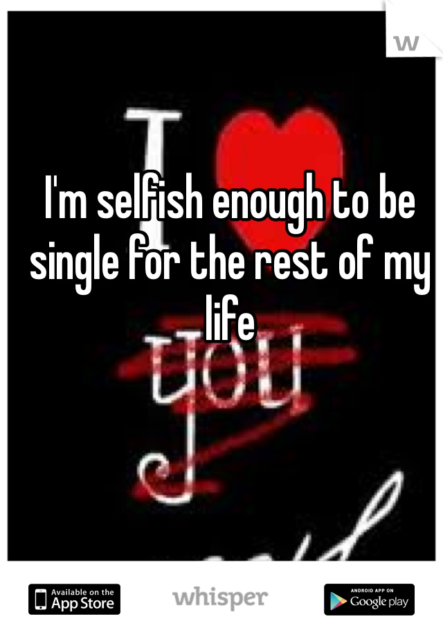 I'm selfish enough to be single for the rest of my life
