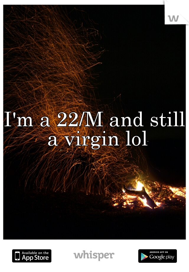 I'm a 22/M and still a virgin lol