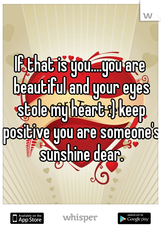 If that is you....you are beautiful and your eyes stole my heart :) keep positive you are someone's sunshine dear.