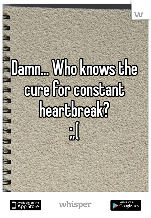 Damn... Who knows the cure for constant heartbreak?
;,(