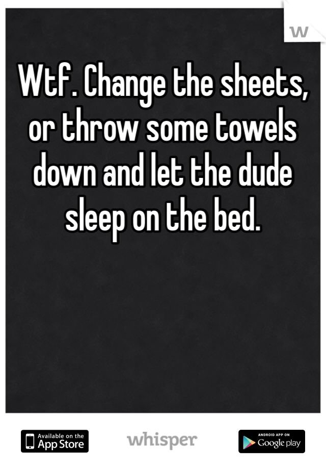 Wtf. Change the sheets, or throw some towels down and let the dude sleep on the bed. 