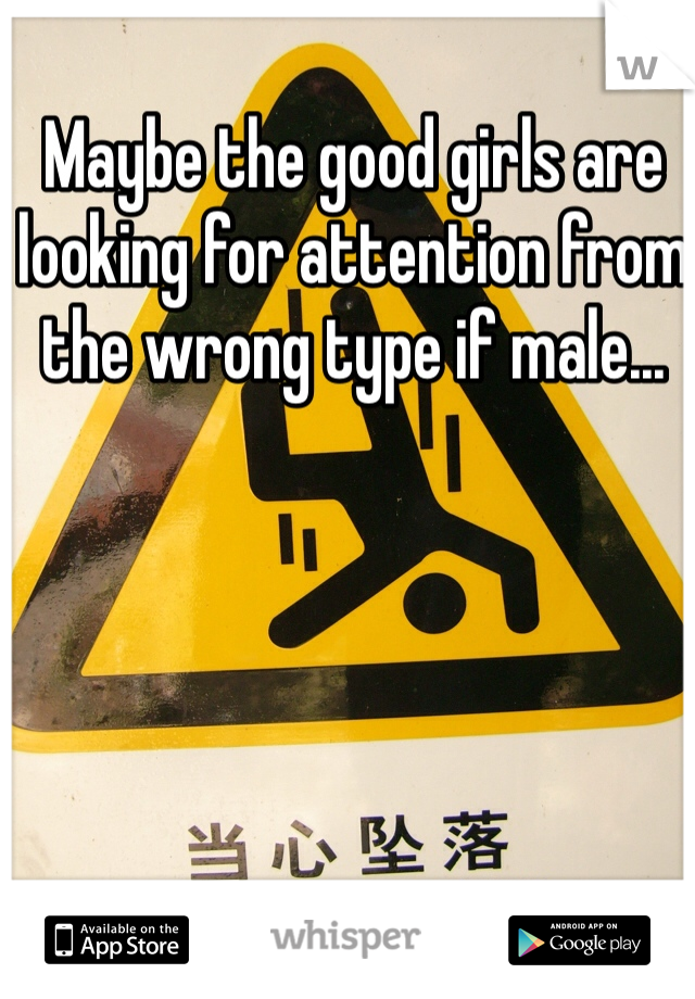 Maybe the good girls are looking for attention from the wrong type if male...