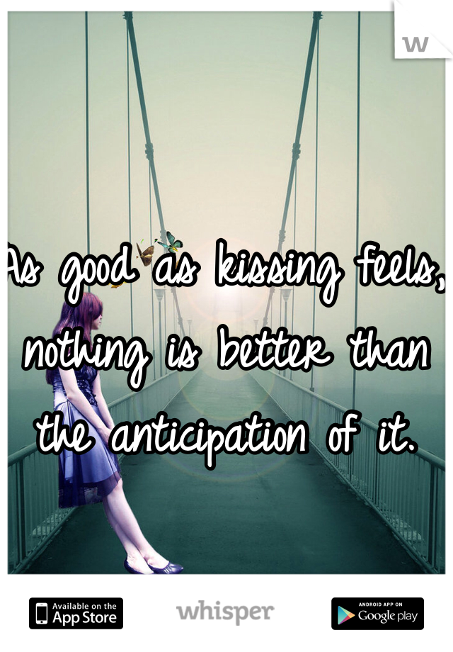 As good as kissing feels, nothing is better than the anticipation of it. 
