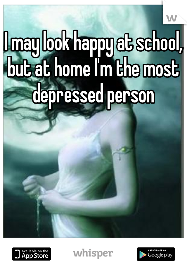 I may look happy at school, but at home I'm the most depressed person