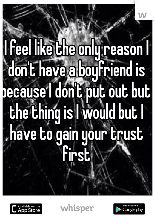I feel like the only reason I don't have a boyfriend is because I don't put out but the thing is I would but I have to gain your trust first 