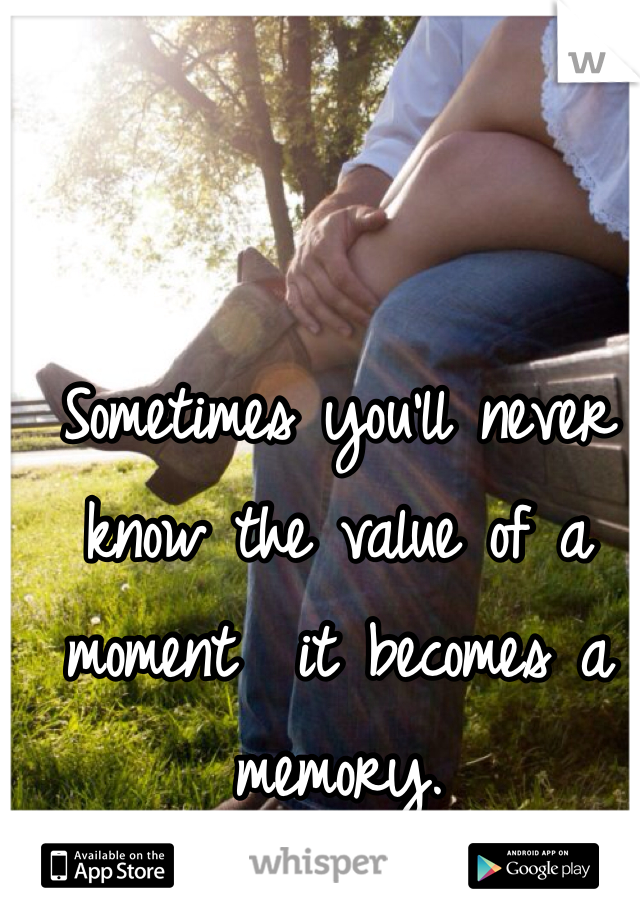 Sometimes you'll never know the value of a moment  it becomes a memory.