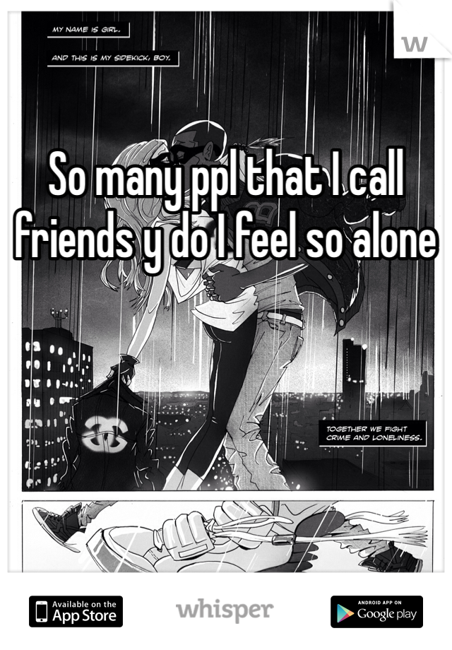 So many ppl that I call friends y do I feel so alone