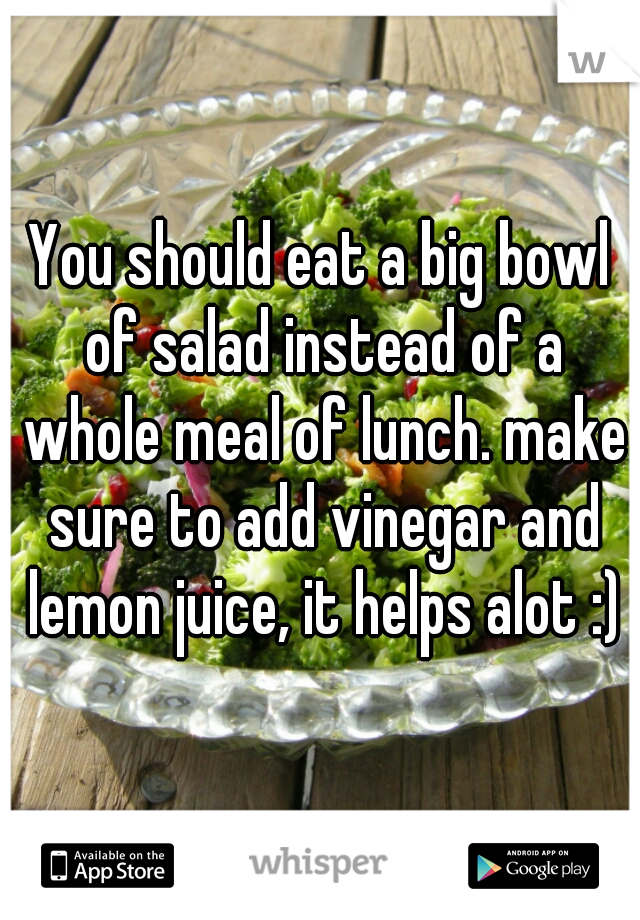 You should eat a big bowl of salad instead of a whole meal of lunch. make sure to add vinegar and lemon juice, it helps alot :)