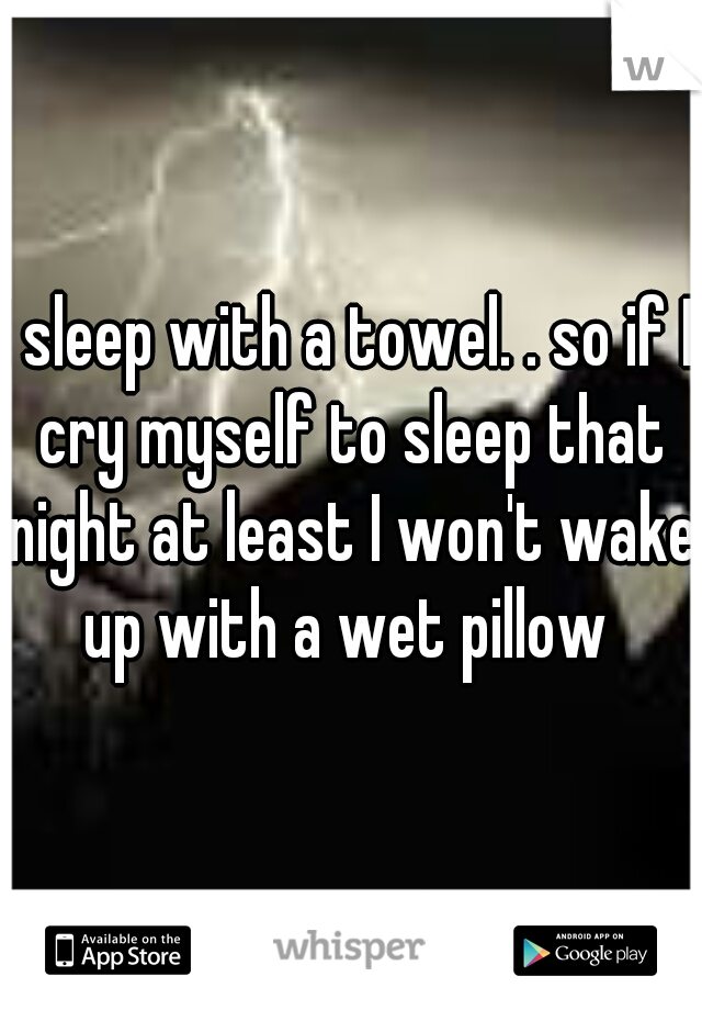I sleep with a towel. . so if I cry myself to sleep that night at least I won't wake up with a wet pillow 