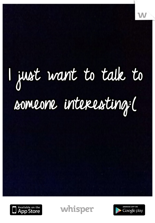 I just want to talk to someone interesting:( 