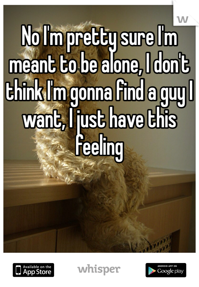 No I'm pretty sure I'm meant to be alone, I don't think I'm gonna find a guy I want, I just have this feeling 
