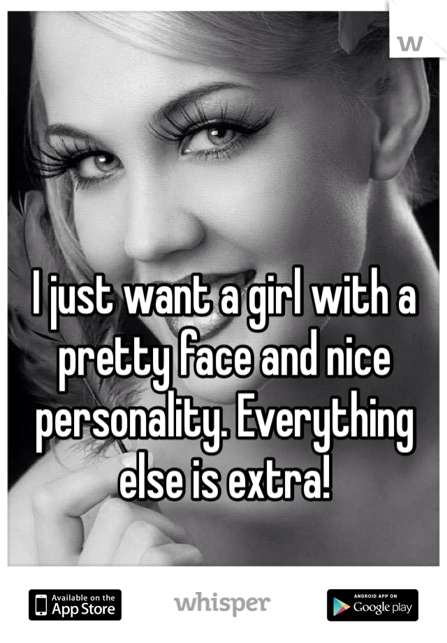 I just want a girl with a pretty face and nice personality. Everything else is extra!