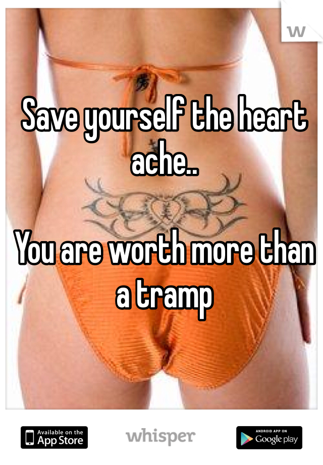 Save yourself the heart ache..

You are worth more than a tramp