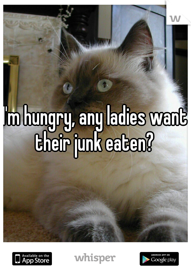 I'm hungry, any ladies want their junk eaten? 