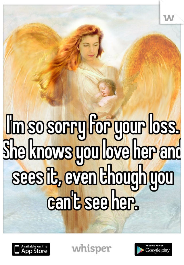 I'm so sorry for your loss. She knows you love her and sees it, even though you can't see her.
