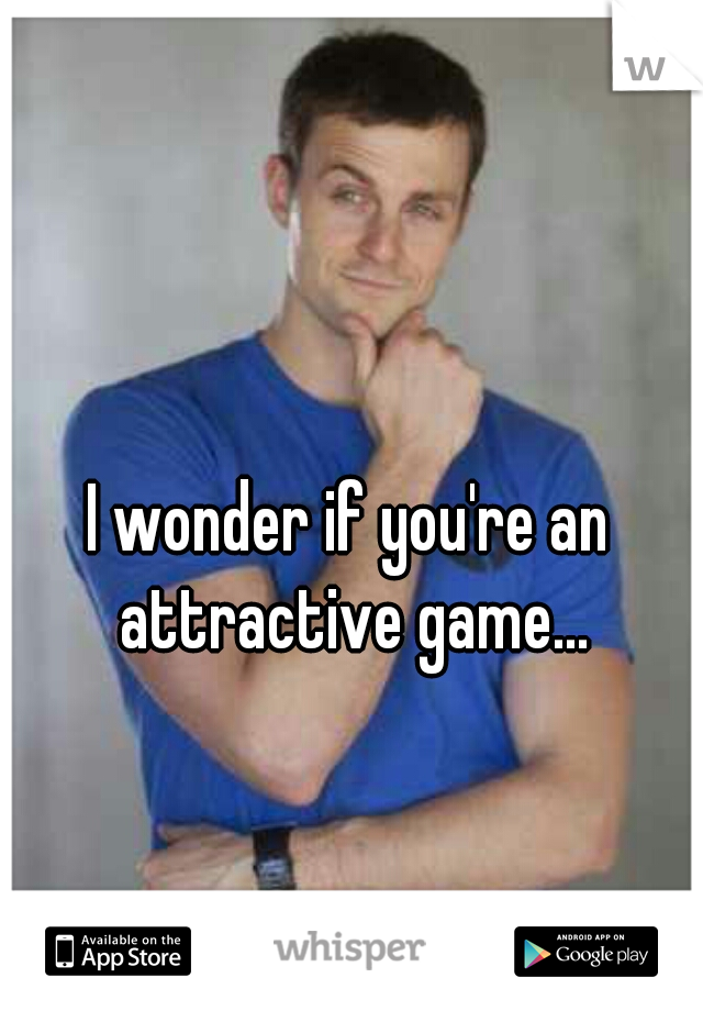 I wonder if you're an attractive game...